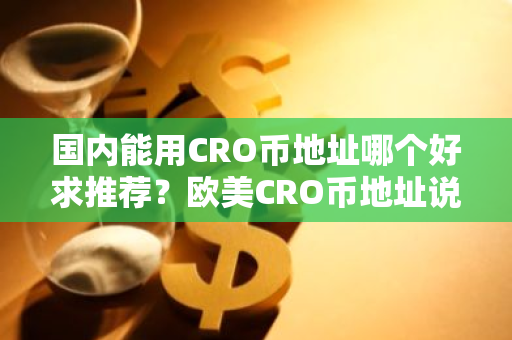 国内能用CRO币地址哪个好求推荐？欧美CRO币地址说明-第1张图片-智财锋资讯网