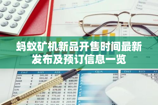 蚂蚁矿机新品开售时间最新发布及预订信息一览