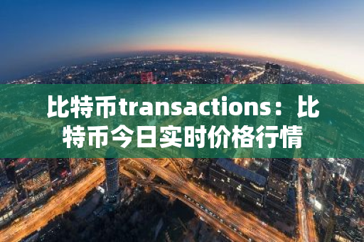 比特币transactions：比特币今日实时价格行情