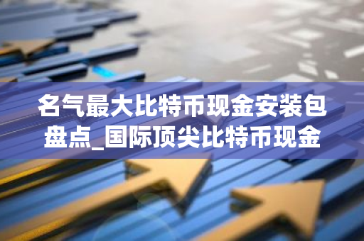 名气最大比特币现金安装包盘点_国际顶尖比特币现金安装包排行榜-第1张图片-智财锋资讯网