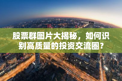 股票群图片大揭秘，如何识别高质量的投资交流圈？