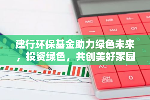 建行环保基金助力绿色未来，投资绿色，共创美好家园