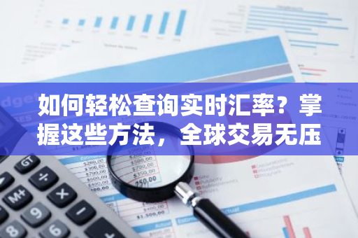 如何轻松查询实时汇率？掌握这些方法，全球交易无压力！