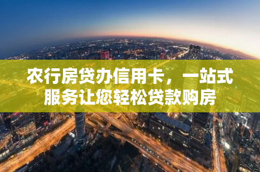 农行房贷办信用卡，一站式服务让您轻松贷款购房