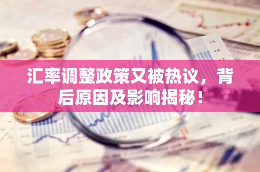 汇率调整政策又被热议，背后原因及影响揭秘！