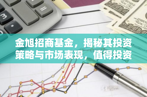 金旭招商基金，揭秘其投资策略与市场表现，值得投资吗？