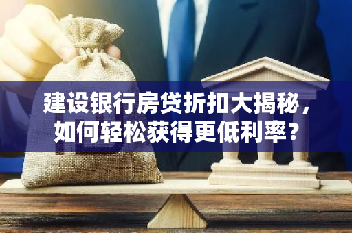 建设银行房贷折扣大揭秘，如何轻松获得更低利率？