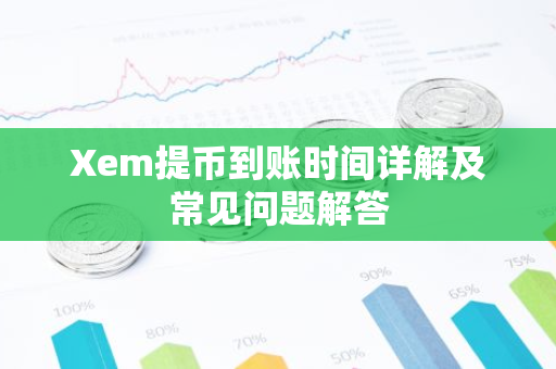 Xem提币到账时间详解及常见问题解答