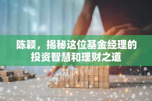 陈颖，揭秘这位基金经理的投资智慧和理财之道