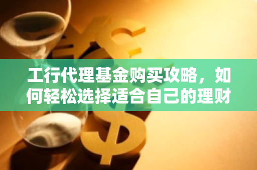 工行代理基金购买攻略，如何轻松选择适合自己的理财产品？