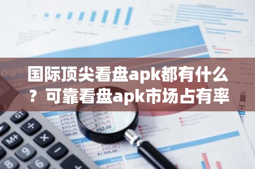 国际顶尖看盘apk都有什么？可靠看盘apk市场占有率排名-第1张图片-智财锋资讯网