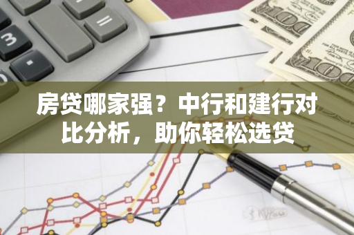 房贷哪家强？中行和建行对比分析，助你轻松选贷