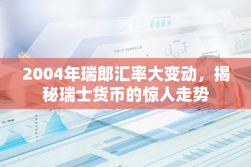 2004年瑞郎汇率大变动，揭秘瑞士货币的惊人走势