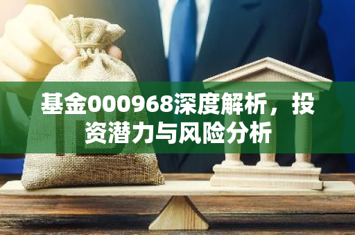 基金000968深度解析，投资潜力与风险分析