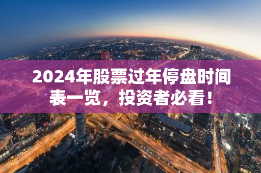 2024年股票过年停盘时间表一览，投资者必看！