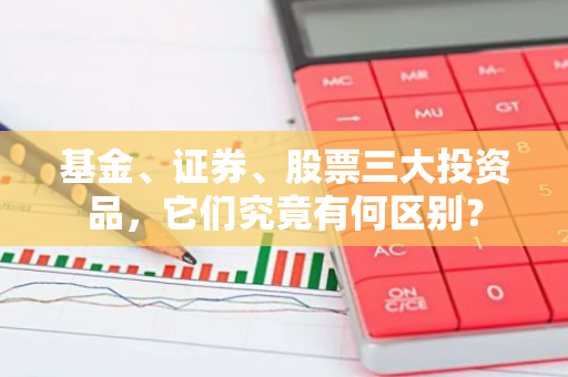基金、证券、股票三大投资品，它们究竟有何区别？