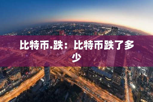 比特币.跌：比特币跌了多少
