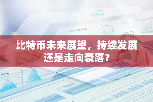 比特币未来展望，持续发展还是走向衰落？