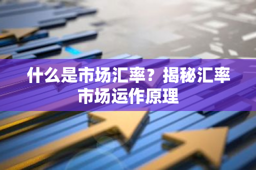 什么是市场汇率？揭秘汇率市场运作原理