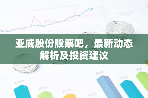亚威股份股票吧，最新动态解析及投资建议