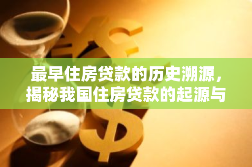 最早住房贷款的历史溯源，揭秘我国住房贷款的起源与发展