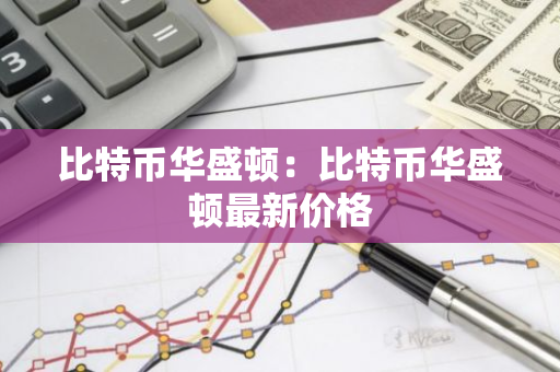 比特币华盛顿:比特币华盛顿最新价格-第1张图片-智财锋资讯网 比特币华盛顿:比特币华盛顿最新价格-第1张图片-智财锋资讯网