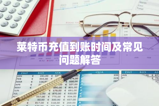 莱特币充值到账时间及常见问题解答-第1张图片-智财锋资讯网