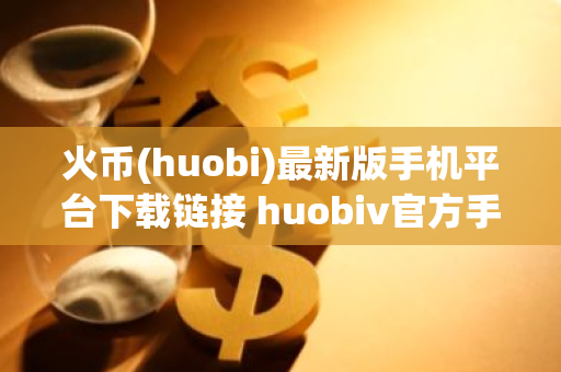火币(huobi)最新版手机平台下载链接 huobiv官方手机端软件-第1张图片-智财锋资讯网
