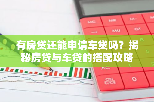 有房贷还能申请车贷吗？揭秘房贷与车贷的搭配攻略