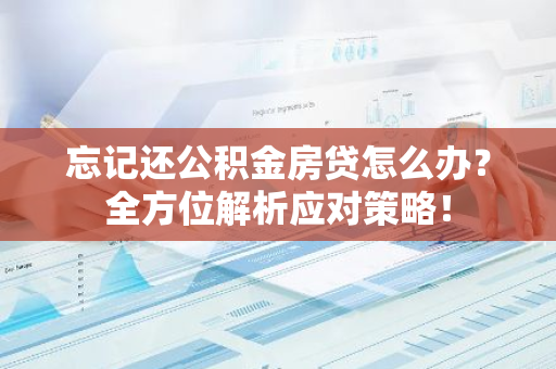 忘记还公积金房贷怎么办？全方位解析应对策略！