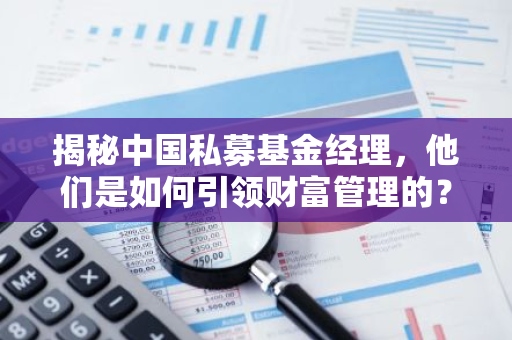 揭秘中国私募基金经理，他们是如何引领财富管理的？