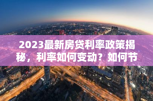 2023最新房贷利率政策揭秘，利率如何变动？如何节省贷款成本？