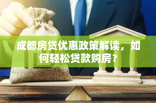 成都房贷优惠政策解读，如何轻松贷款购房？