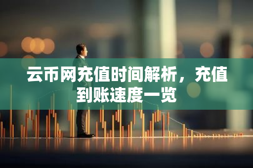 云币网充值时间解析，充值到账速度一览
