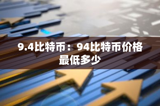9.4比特币：94比特币价格最低多少