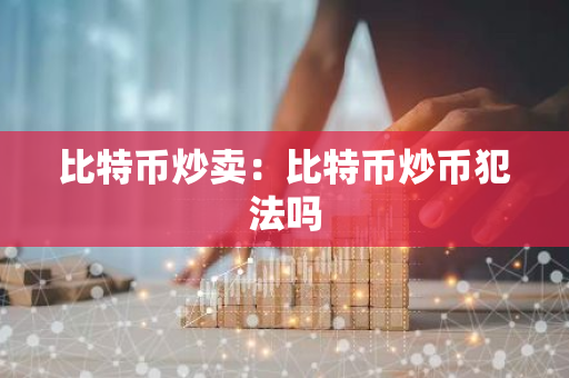 比特币炒卖：比特币炒币犯法吗