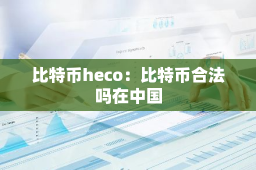 比特币heco：比特币合法吗在中国