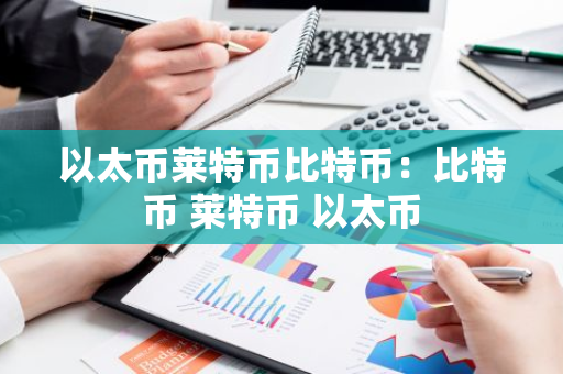 以太币莱特币比特币：比特币 莱特币 以太币