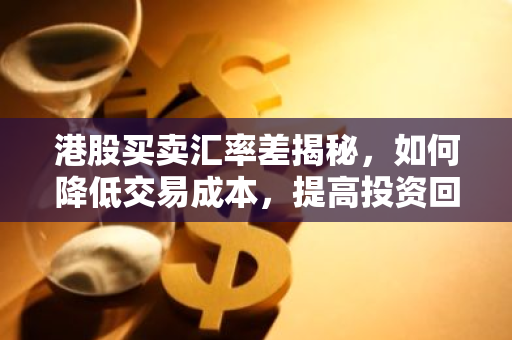 港股买卖汇率差揭秘，如何降低交易成本，提高投资回报？