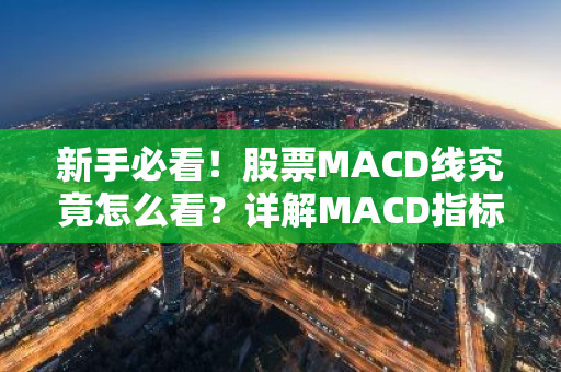新手必看！股票MACD线究竟怎么看？详解MACD指标运用技巧