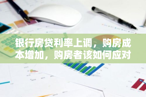 银行房贷利率上调，购房成本增加，购房者该如何应对？