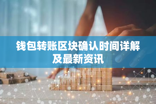 钱包转账区块确认时间详解及最新资讯-第1张图片-智财锋资讯网 钱包转账区块确认时间详解及最新资讯-第1张图片-智财锋资讯网