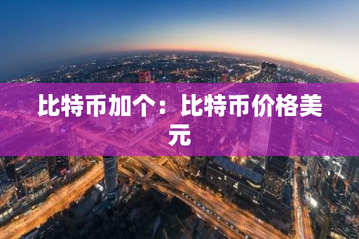 比特币加个:比特币价格美元-第1张图片-智财锋资讯网 比特币加个:比特币价格美元-第1张图片-智财锋资讯网