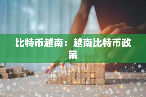 比特币越南：越南比特币政策