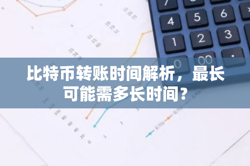 比特币转账时间解析，最长可能需多长时间？