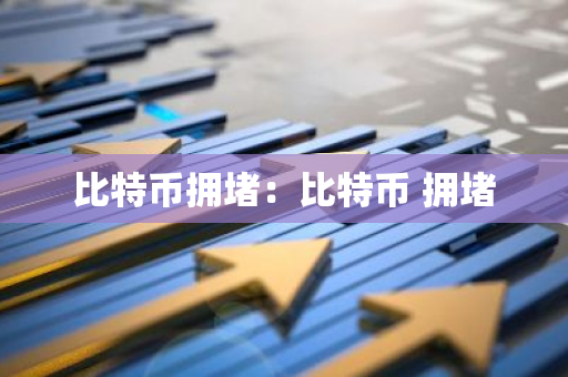 比特币拥堵：比特币 拥堵