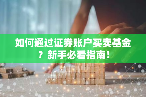 如何通过证券账户买卖基金？新手必看指南！