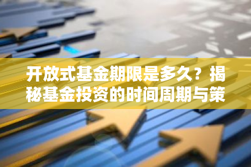 开放式基金期限是多久？揭秘基金投资的时间周期与策略