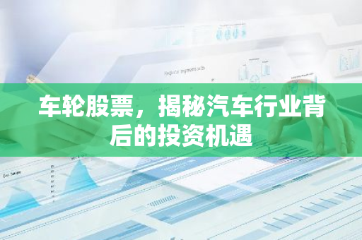 车轮股票，揭秘汽车行业背后的投资机遇