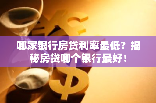 哪家银行房贷利率最低？揭秘房贷哪个银行最好！